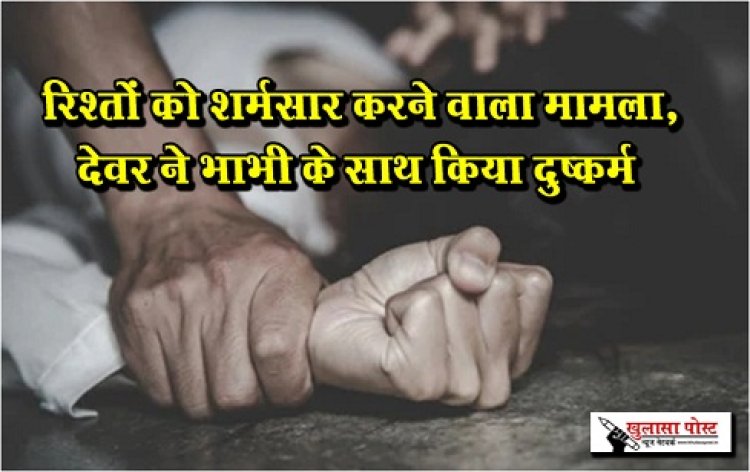 Rape incident :  रिश्तों को शर्मसार करने वाला मामला, देवर ने भाभी के साथ किया दुष्कर्म