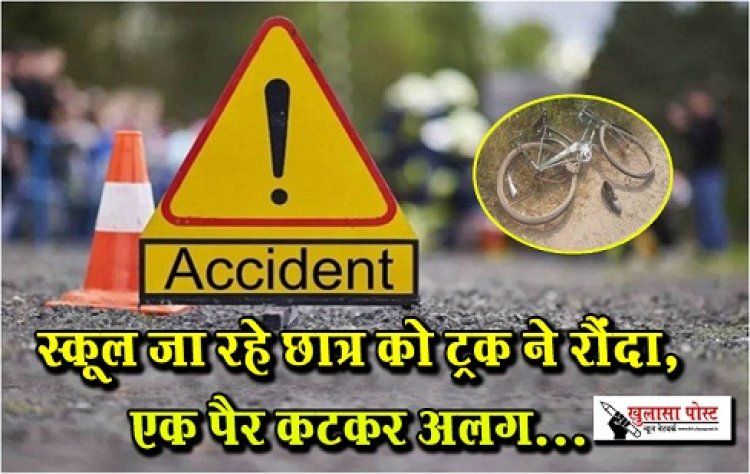 Accident News : स्कूल जा रहे छात्र को ट्रक ने रौंदा, एक पैर कटकर अलग...