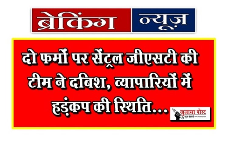 Breaking News  : बड़ी खबर: दो फर्मों पर सेंट्रल जीएसटी की टीम ने दबिश, व्यापारियों में हड़ंकप की स्थिति...