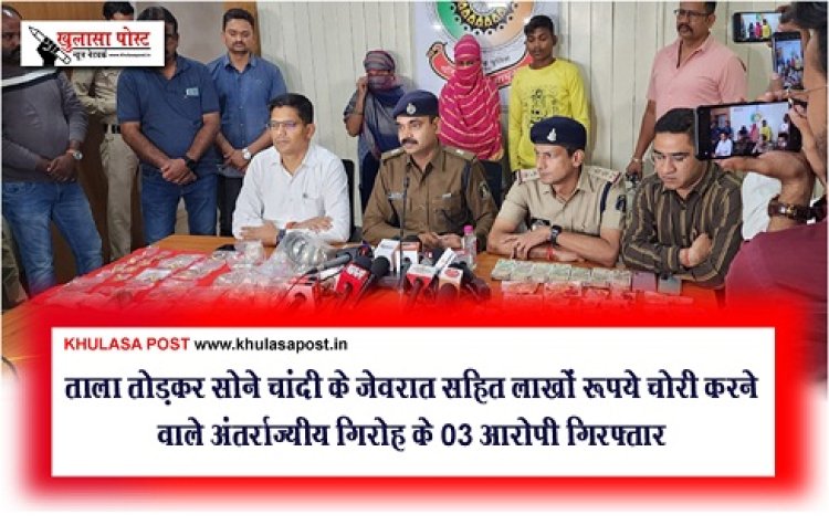 CG News : ताला तोड़कर सोने चांदी के जेवरात सहित लाखों रूपये चोरी करने वाले अंतर्राज्यीय गिरोह के 03 आरोपी गिरफ्तार