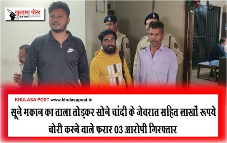 CG News : सूने मकान का ताला तोड़कर सोने चांदी के जेवरात सहित लाखों रूपये चोरी करने वाले फरार 03 आरोपी गिरफ्तार