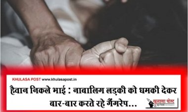 हैवान निकले भाई : नाबालिग लड़की को धमकी देकर बार-बार करते रहे गैंगरेप...