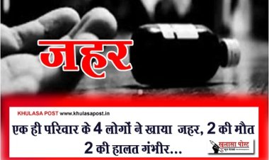 CG News : एक ही परिवार के 4 लोगों ने खाया जहर, 2 की मौत 2 की हालत गंभीर...