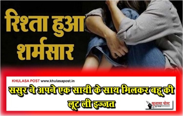 Gang Rape : रिश्ते हुए शर्मसार : ससुर ने अपने एक साथी के साथ मिलकर बहू की लूट ली इज्जत