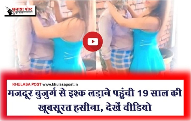 Social Media : मजदूर बुजुर्ग से इश्क लड़ाने पहुंची 19 साल की खूबसूरत हसीना, देखें वीडियो