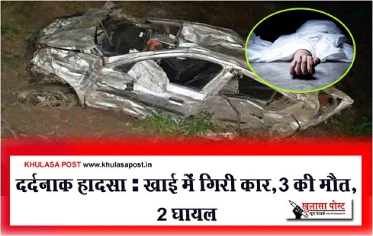 Accident News : दर्दनाक हादसा : खाई में गिरी कार, 3 की मौत, 2 घायल
