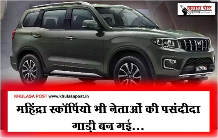 Mahindra Scorpio : महिंद्रा स्कॉर्पियो भी नेताओं की पसंदीदा गाड़ी बन गई...