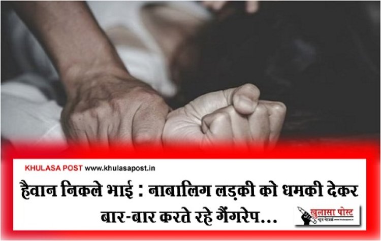 हैवान निकले भाई : नाबालिग लड़की को धमकी देकर बार-बार करते रहे गैंगरेप...