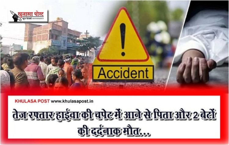 CG Accident : तेज रफ्तार हाईवा की चपेट में आने से पिता और 2 बेटों की दर्दनाक मौत...