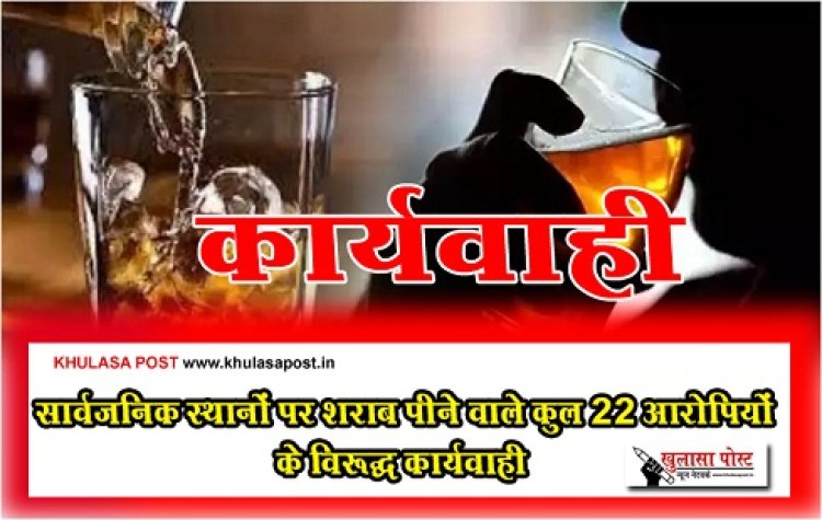 CG News : सार्वजनिक स्थानों पर शराब पीनेेे वाले कुल 22 आरोपियों के विरूद्ध कार्यवाही