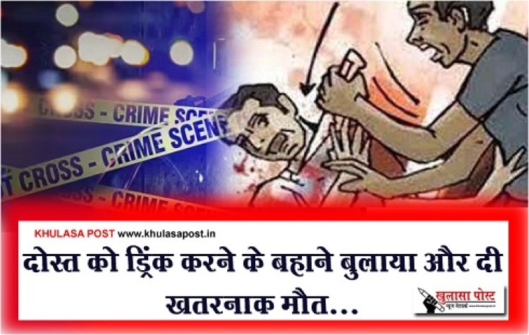 Crime News : दोस्त को ड्रिंक करने के बहाने बुलाया और दी खतरनाक मौत...