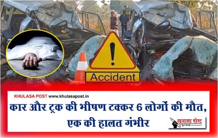 Accident News : कार और ट्रक की भीषण टक्कर 6 लोगों की मौत, एक की हालत गंभीर