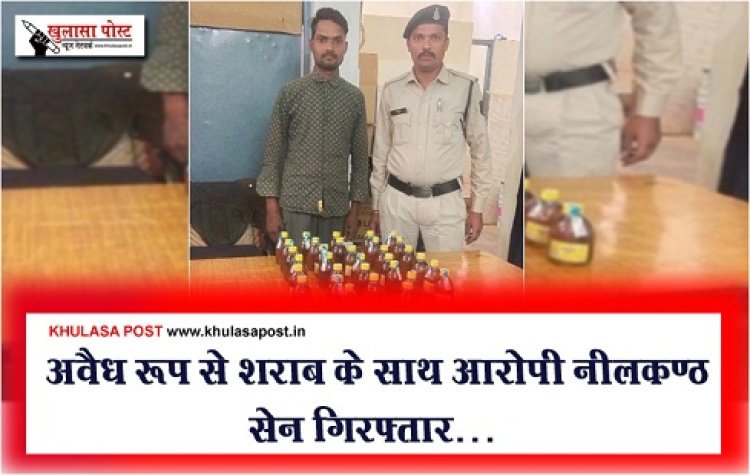CG News : अवैध रूप से शराब के साथ आरोपी नीलकण्ठ सेन गिरफ्तार