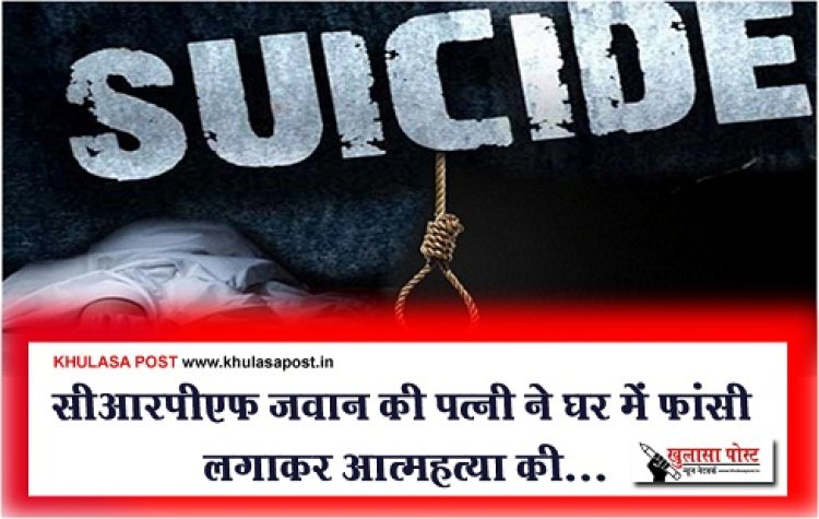 Suicide News : सीआरपीएफ जवान की पत्नी ने घर में फांसी लगाकर आत्महत्या की...