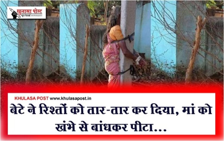 बेटे ने रिश्तों को तार-तार कर दिया, मां को खंभे से बांधकर पीटा...