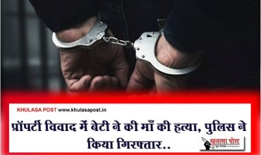Crime News : प्रॉपर्टी विवाद में बेटी ने की माँ की हत्या, पुलिस ने किया गिरफ्तार..