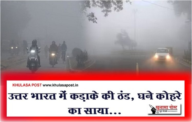 उत्तर भारत में कड़ाके की ठंड, घने कोहरे का साया...