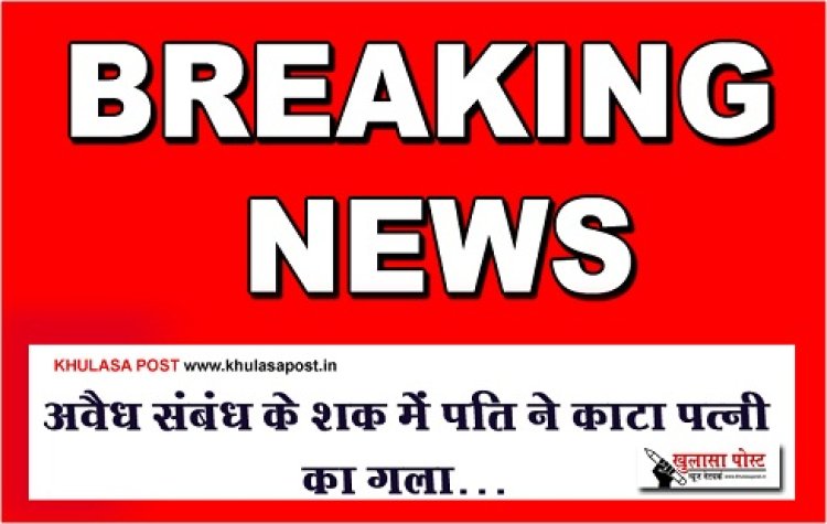 CG Breaking :  अवैध संबंध के शक में पति ने काटा पत्नी का गला…