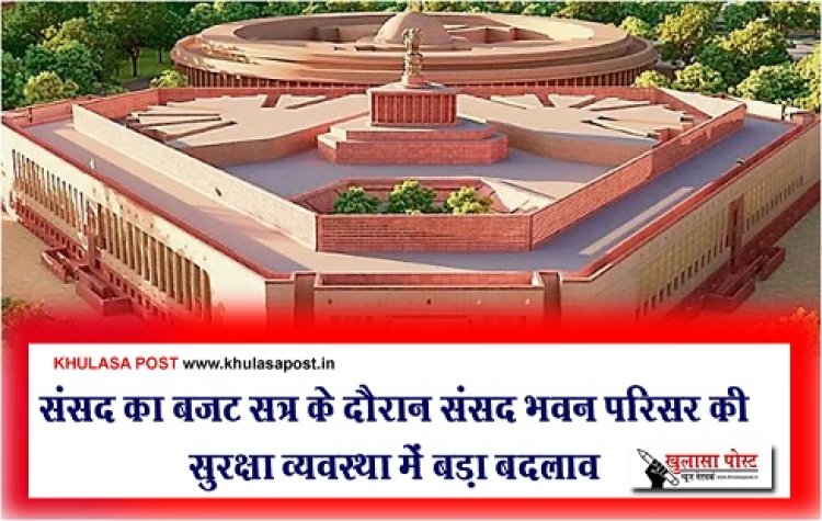 संसद का बजट सत्र के दौरान संसद भवन परिसर की सुरक्षा व्यवस्था में बड़ा बदलाव