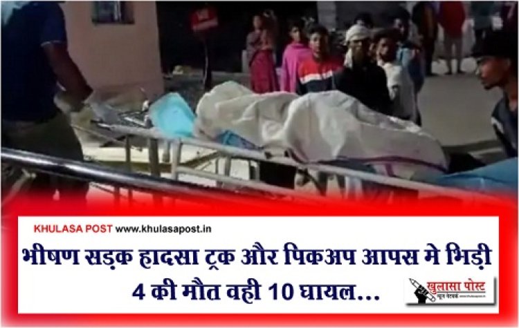 CG Accident News : भीषण सड़क हादसा ट्रक और पिकअप आपस मे भिड़ी 4 की मौत वही 10 घायल...