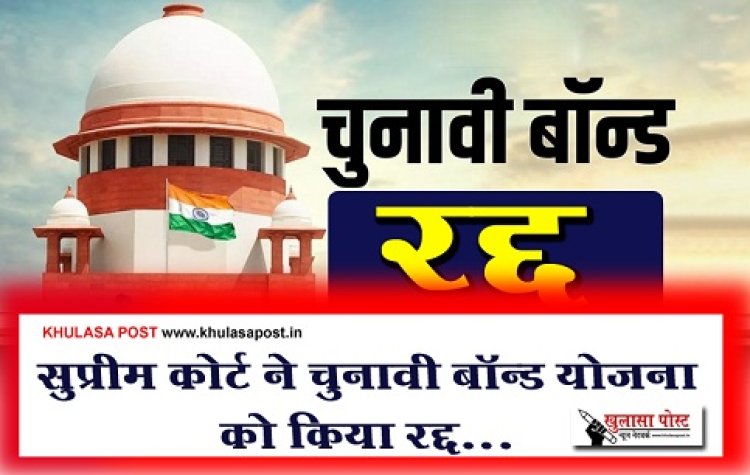 Supreme Court : सुप्रीम कोर्ट ने चुनावी बॉन्ड योजना को किया रद्द...