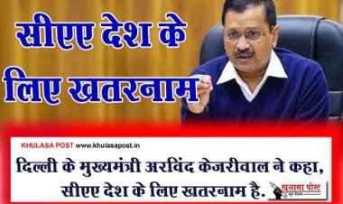 दिल्ली के मुख्यमंत्री अरविंद केजरीवाल ने कहा, सीएए देश के लिए खतरनाम है...