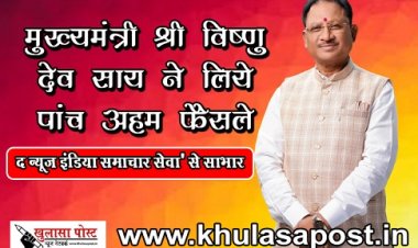 CG News : मुख्यमंत्री श्री विष्णु देव साय ने लिये पांच अहम फैसले