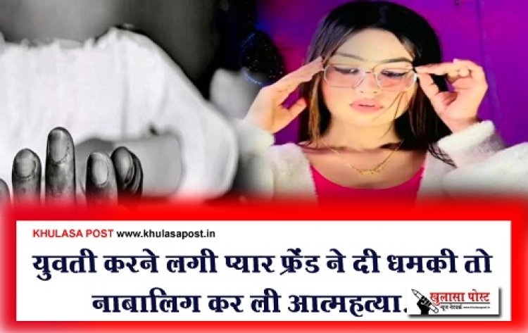 CG News : युवती करने लगी प्यार फ्रेंड ने दी धमकी तो नाबालिग कर ली आत्महत्या...