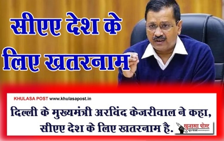 दिल्ली के मुख्यमंत्री अरविंद केजरीवाल ने कहा, सीएए देश के लिए खतरनाम है...