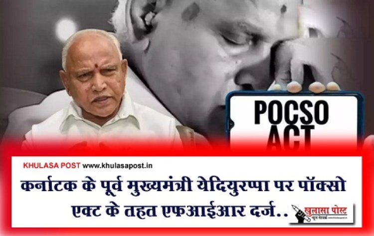 कर्नाटक के पूर्व मुख्यमंत्री येदियुरप्पा पर पॉक्सो एक्ट के तहत एफआईआर दर्ज...