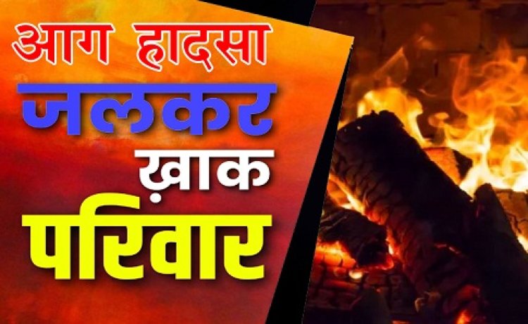 दर्दनाक भीषण आग हादसा 5 की मौत, 3 बच्चों समेत जिंदा जल गया परिवार...