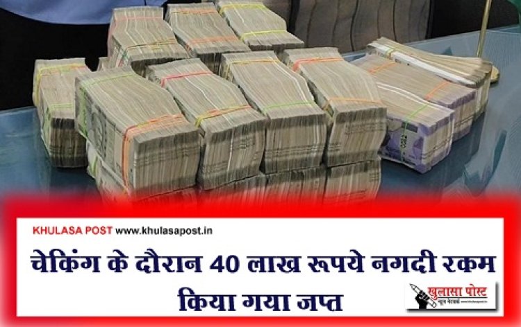 CG News : चेकिंग के दौरान 40 लाख रूपये नगदी रकम किया गया जप्त
