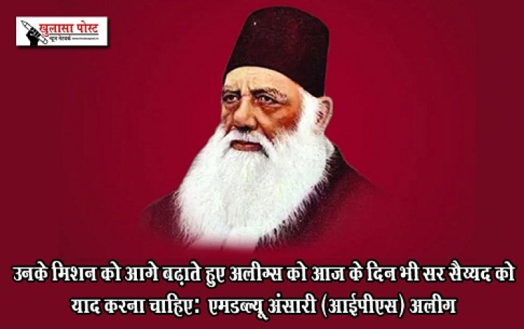 Article : उनके मिशन को आगे बढ़ाते हुए अलीग्स को आज के दिन भी सर सैय्यद को याद करना चाहिए: एमडब्ल्यू अंसारी (आईपीएस) अलीग