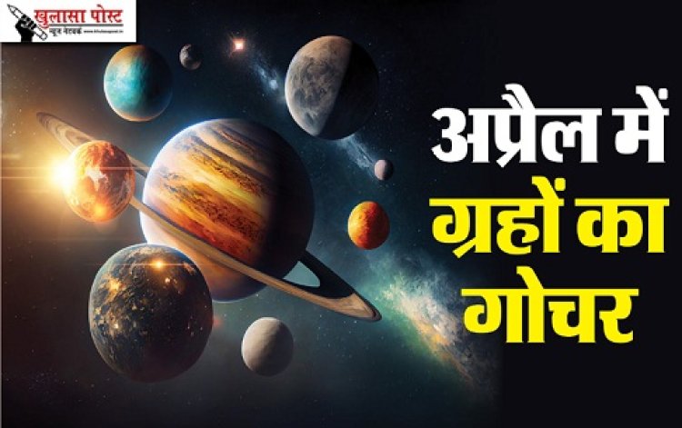 April Grah Gochar 2024 : अप्रैल का महीना रहेगा शानदार, जानें कौन हैं वे भाग्यशाली राशियां...