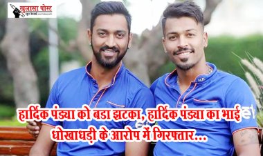 हार्दिक पंड्या को बड़ा झटका, हार्दिक पंड्या का भाई धोखाधड़ी के आरोप में गिरफ्तार...