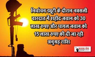 निर्वाचन ड्यूटी के दौरान नक्सली वारदात में शहीद जवान को 30 लाख रुपए और घायल जवान को 15 लाख रुपए की दी जा रही अनुग्रह राशि