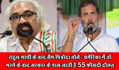 राहुल गांधी के बाद सैम पित्रोदा बोले- अमेरिका में तो मरने के बाद सरकार के पास जाती है 55 फीसदी दौलत