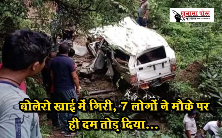 Accident News : बोलेरो खाई में गिरी, 7 लोगों ने मौके पर ही दम तोड़ दिया...