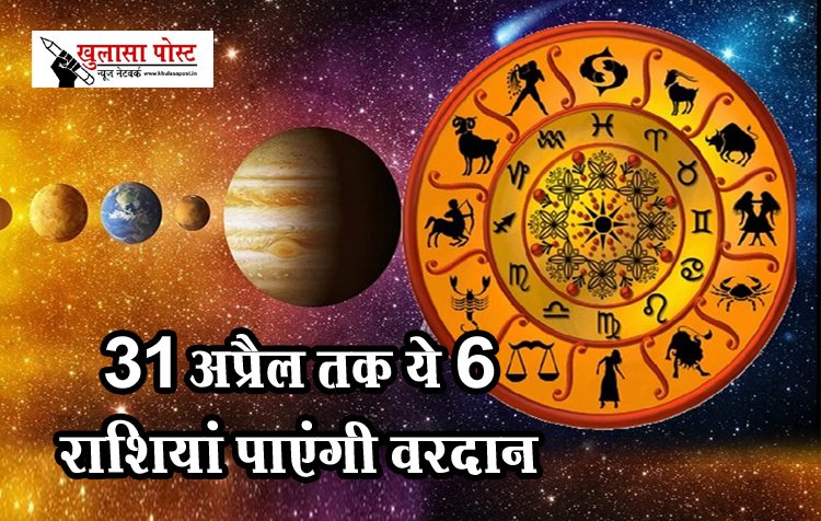 31 अप्रैल तक ये 6 राशियां पाएंगी वरदान, देखे पूरी खबर 