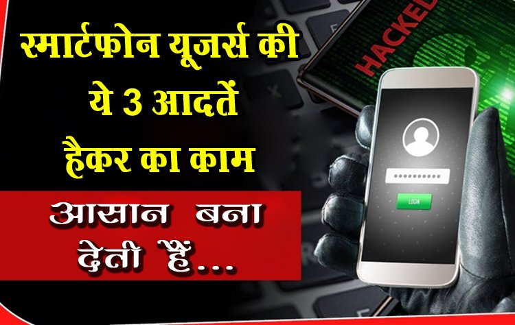 स्मार्टफोन यूजर्स की ये 3 आदतें हैकर का काम आसान बना देती हैं...