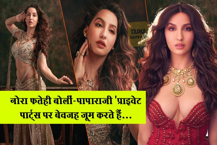 Nora Fatehi : नोरा फतेही बोलीं-पापाराजी 'प्राइवेट पार्ट्स पर बेवजह जूम करते हैं...