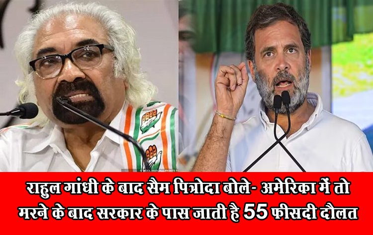 राहुल गांधी के बाद सैम पित्रोदा बोले- अमेरिका में तो मरने के बाद सरकार के पास जाती है 55 फीसदी दौलत