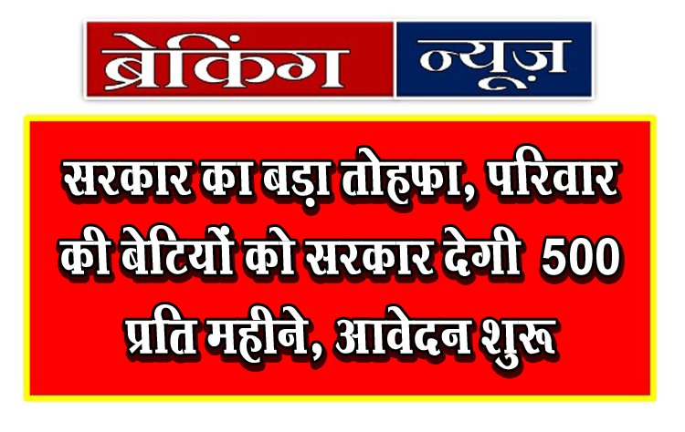 सरकार का बड़ा तोहफा, परिवार की बेटियों को सरकार देगी ₹500 प्रति महीने, आवेदन शुरू