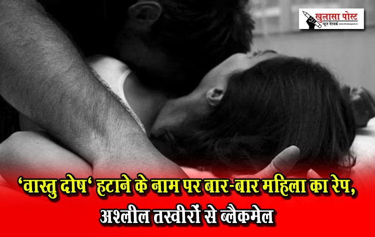 'वास्तु दोष' हटाने के नाम पर बार-बार महिला का रेप, अश्लील तस्वीरों से ब्लैकमेल