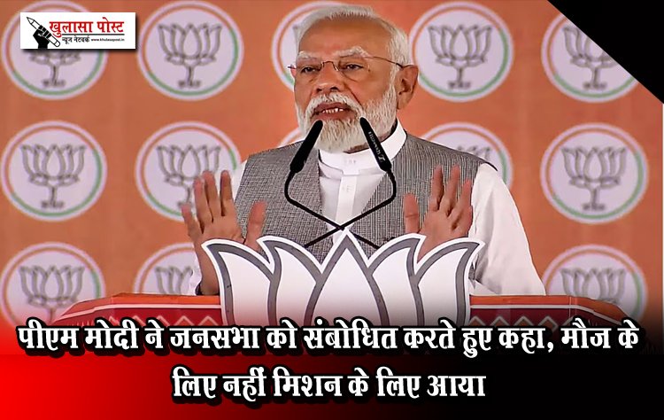 पीएम मोदी ने जनसभा को संबोधित करते हुए कहा, मौज के लिए नहीं मिशन के लिए आया