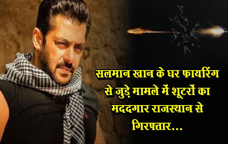 सलमान खान के घर फायरिंग से जुड़े मामले में शूटरों का मददगार राजस्थान से गिरफ्तार...