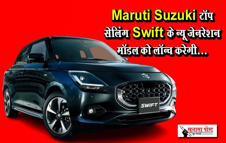 Maruti Suzuki टॉप सेलिंग Swift के न्यू जेनरेशन मॉडल को लॉन्च करेगी...