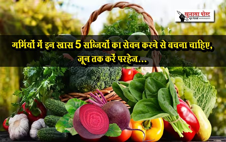 गर्मियों में इन खास 5 सब्जियों का सेवन करने से बचना चाहिए, जून तक करें परहेज...