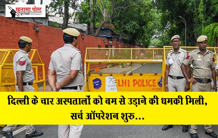 दिल्ली के चार अस्पतालों को बम से उड़ाने की धमकी मिली, सर्च ऑपरेशन शुरु...