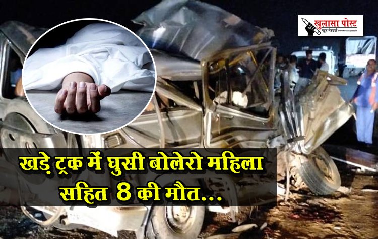 खड़े ट्रक में घुसी बोलेरो महिला सहित 8 की मौत...
